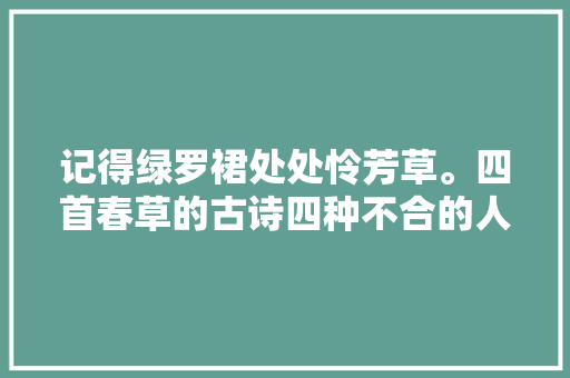 记得绿罗裙处处怜芳草。四首春草的古诗四种不合的人生情怀