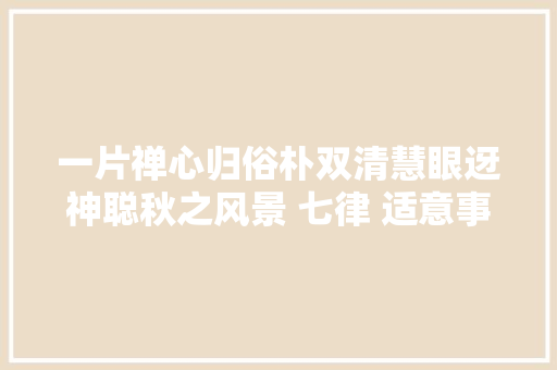 一片禅心归俗朴双清慧眼迓神聪秋之风景 七律 适意事宜