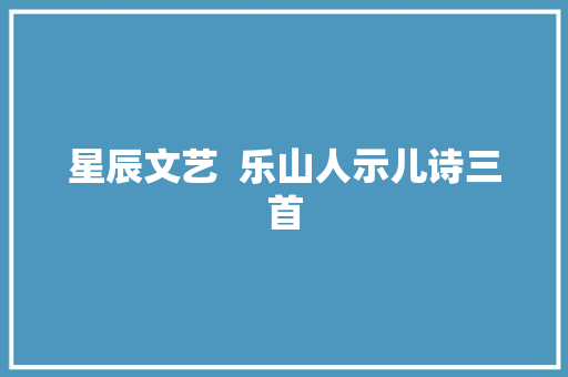 星辰文艺  乐山人示儿诗三首