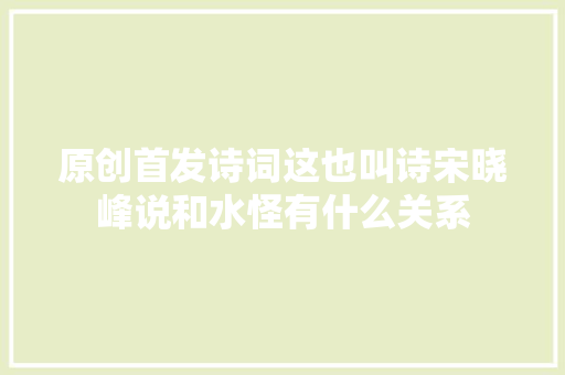 原创首发诗词这也叫诗宋晓峰说和水怪有什么关系