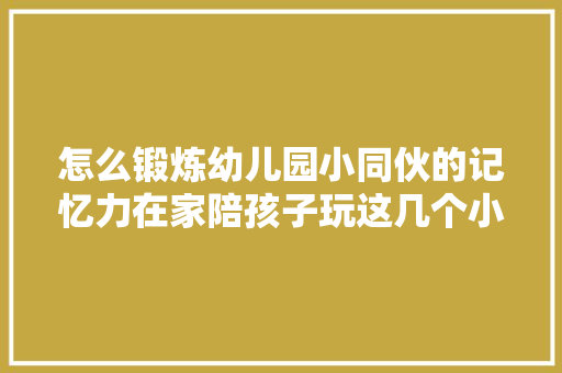怎么锻炼幼儿园小同伙的记忆力在家陪孩子玩这几个小游戏