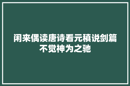 闲来偶读唐诗看元稹说剑篇不觉神为之驰