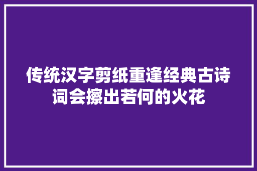 传统汉字剪纸重逢经典古诗词会擦出若何的火花