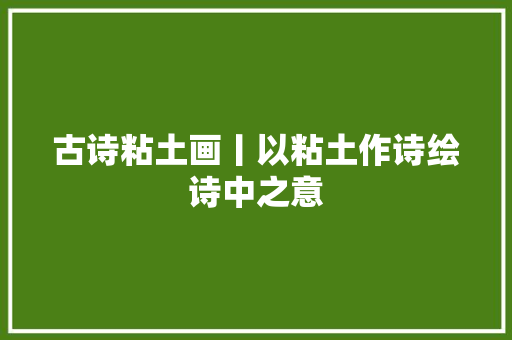 古诗粘土画丨以粘土作诗绘诗中之意