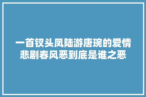 一首钗头凤陆游唐琬的爱情悲剧春风恶到底是谁之恶