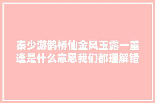 秦少游鹊桥仙金风玉露一重逢是什么意思我们都理解错了吗