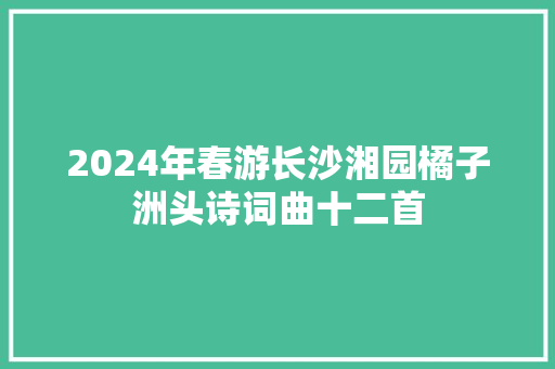 2024年春游长沙湘园橘子洲头诗词曲十二首
