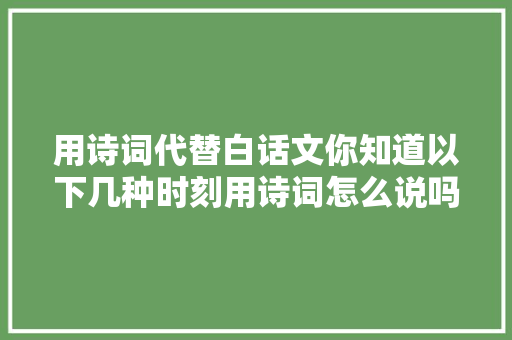 用诗词代替白话文你知道以下几种时刻用诗词怎么说吗