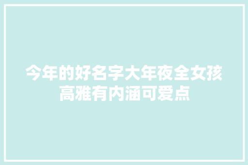 今年的好名字大年夜全女孩高雅有内涵可爱点