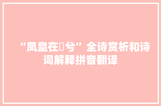 “凤皇在笯兮”全诗赏析和诗词解释拼音翻译 “凤皇在笯兮”全诗赏析和诗词解释拼音翻译