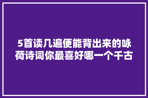 5首读几遍便能背出来的咏荷诗词你最喜好哪一个千古名句