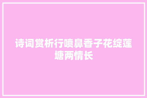 诗词赏析行喷鼻香子花绽莲塘两情长