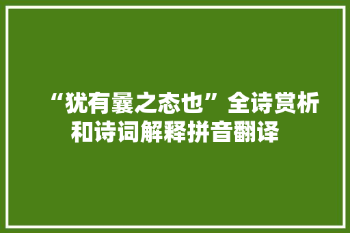 “犹有曩之态也”全诗赏析和诗词解释拼音翻译 “犹有曩之态也”全诗赏析和诗词解释拼音翻译