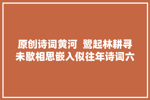 原创诗词黄河  鹭起林耕寻未歇相思嵌入似往年诗词六首
