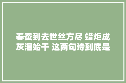 春蚕到去世丝方尽 蜡炬成灰泪始干 这两句诗到底是什么意思