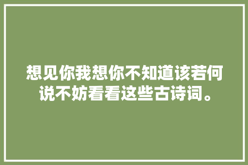 想见你我想你不知道该若何说不妨看看这些古诗词。