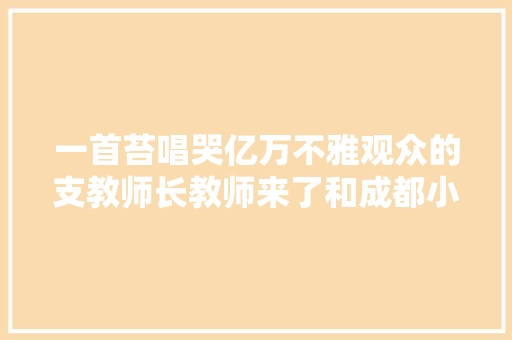 一首苔唱哭亿万不雅观众的支教师长教师来了和成都小学生吟唱诗歌给你听