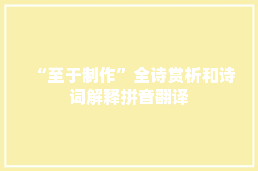 “至于制作”全诗赏析和诗词解释拼音翻译