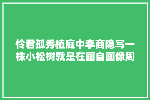 怜君孤秀植庭中李商隐写一株小松树就是在画自画像周末读诗