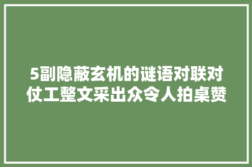 5副隐蔽玄机的谜语对联对仗工整文采出众令人拍桌赞叹