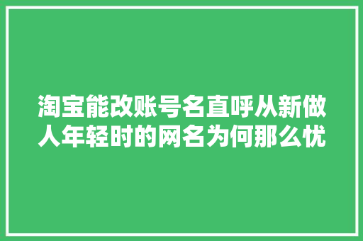 淘宝能改账号名直呼从新做人年轻时的网名为何那么忧伤