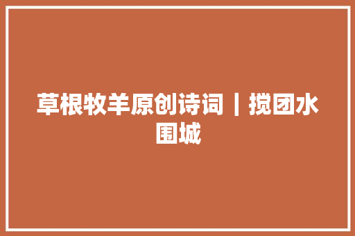 草根牧羊原创诗词｜搅团水围城