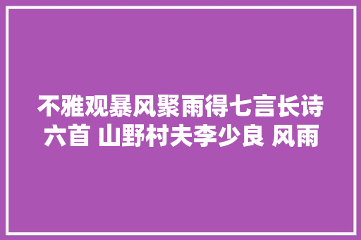 不雅观暴风聚雨得七言长诗六首 山野村夫李少良 风雨狂花