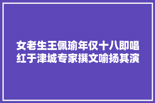 女老生王佩瑜年仅十八即唱红于津城专家撰文喻扬其演唱艺术