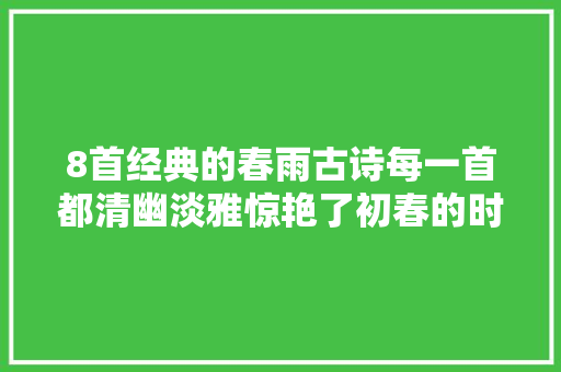 8首经典的春雨古诗每一首都清幽淡雅惊艳了初春的时光