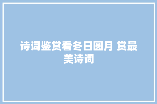 诗词鉴赏看冬日圆月 赏最美诗词