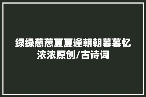 绿绿葱葱夏夏逢朝朝暮暮忆浓浓原创/古诗词