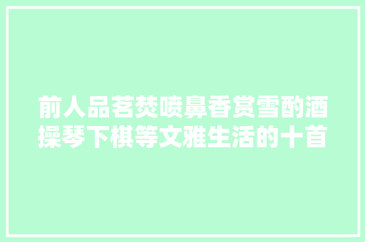 前人品茗焚喷鼻香赏雪酌酒操琴下棋等文雅生活的十首诗词。