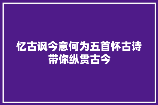 忆古讽今意何为五首怀古诗带你纵贯古今