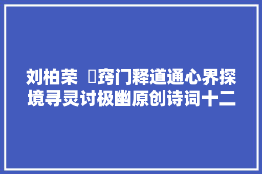 刘柏荣  ​窍门释道通心界探境寻灵讨极幽原创诗词十二首