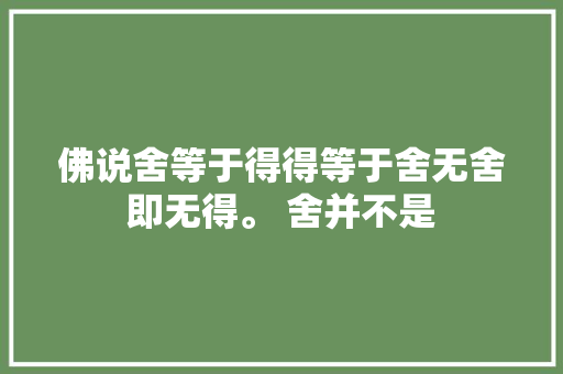 佛说舍等于得得等于舍无舍即无得。 舍并不是 佛说舍等于得得等于舍无舍即无得。 舍并不是
