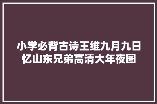 小学必背古诗王维九月九日忆山东兄弟高清大年夜图