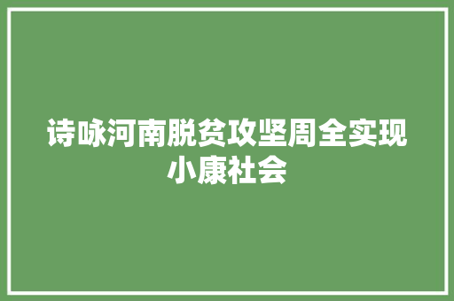 诗咏河南脱贫攻坚周全实现小康社会