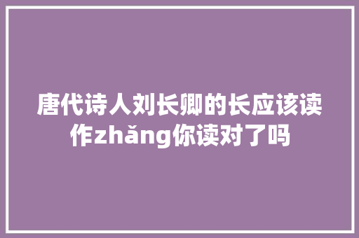 唐代诗人刘长卿的长应该读作zhǎng你读对了吗