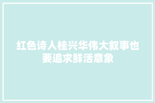 红色诗人桂兴华伟大叙事也要追求鲜活意象