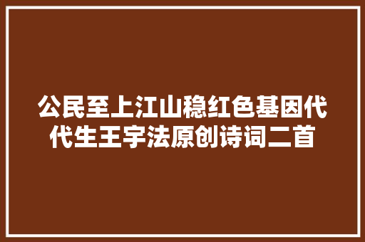 公民至上江山稳红色基因代代生王宇法原创诗词二首