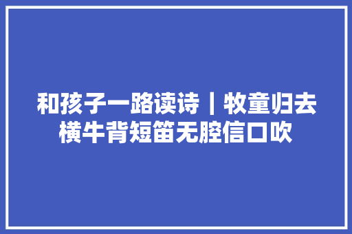 和孩子一路读诗｜牧童归去横牛背短笛无腔信口吹