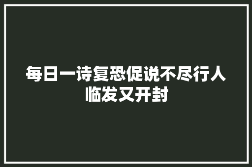 每日一诗复恐促说不尽行人临发又开封