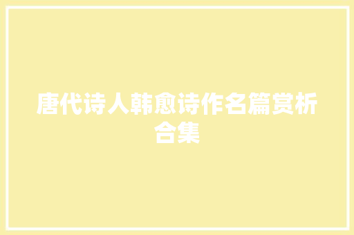 唐代诗人韩愈诗作名篇赏析合集