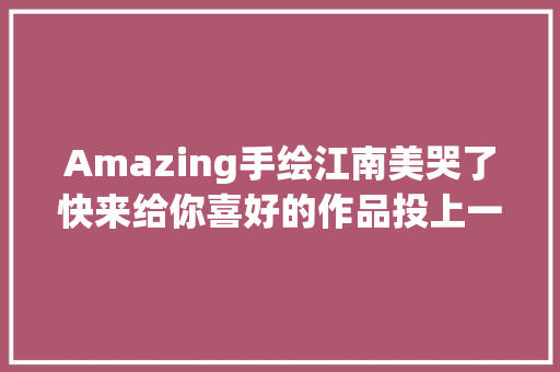 Amazing手绘江南美哭了快来给你喜好的作品投上一票吧