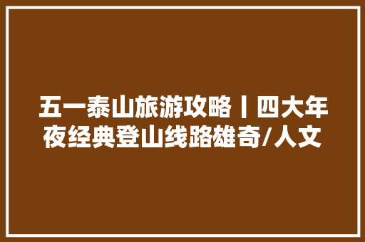 五一泰山旅游攻略丨四大年夜经典登山线路雄奇/人文/秀美