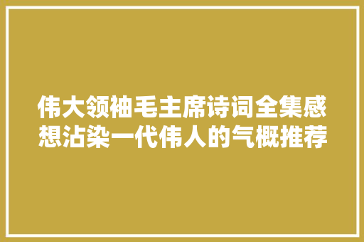 伟大领袖毛主席诗词全集感想沾染一代伟人的气概推荐给大年夜家