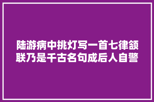 陆游病中挑灯写一首七律颔联乃是千古名句成后人自警自励名言