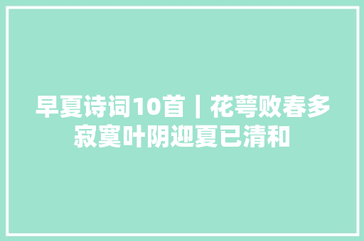 早夏诗词10首｜花萼败春多寂寞叶阴迎夏已清和