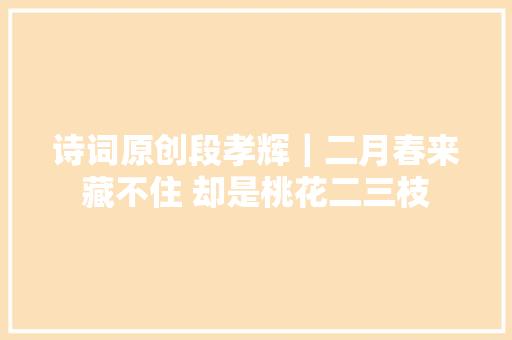 诗词原创段孝辉｜二月春来藏不住 却是桃花二三枝