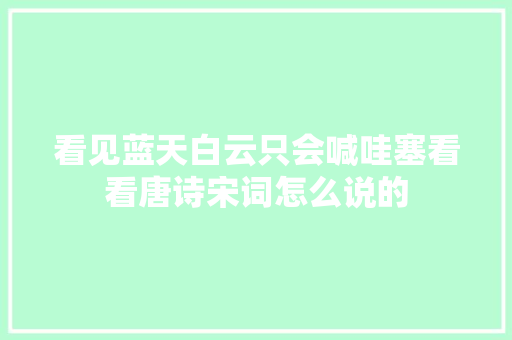 看见蓝天白云只会喊哇塞看看唐诗宋词怎么说的
